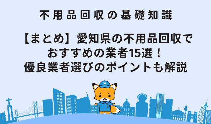 【まとめ】愛知県の不用品回収でおすすめの業者15選！優良業者選びのポイントも解説